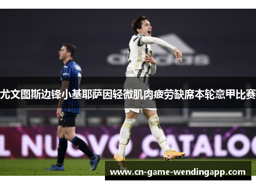 尤文图斯边锋小基耶萨因轻微肌肉疲劳缺席本轮意甲比赛 尤文图斯边锋小基耶萨因轻微肌肉疲劳缺席本轮意甲比赛