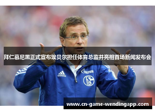 拜仁慕尼黑正式宣布埃贝尔担任体育总监并亮相首场新闻发布会 拜仁慕尼黑正式宣布埃贝尔担任体育总监并亮相首场新闻发布会