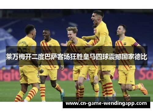 莱万梅开二度巴萨客场狂胜皇马四球震撼国家德比