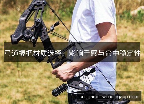 弓道握把材质选择，影响手感与命中稳定性