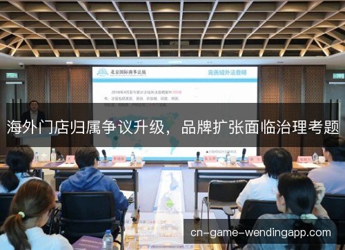 海外门店归属争议升级，品牌扩张面临治理考题
