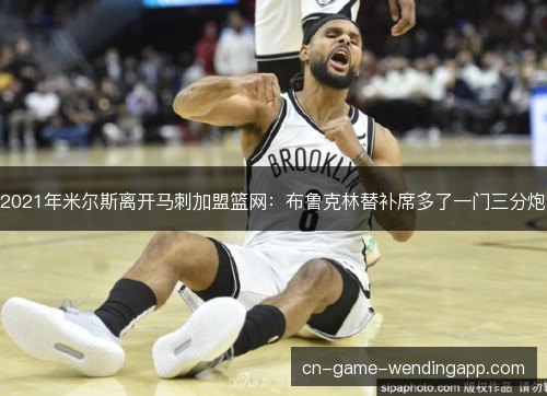 2021年米尔斯离开马刺加盟篮网：布鲁克林替补席多了一门三分炮